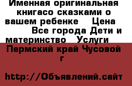 Именная оригинальная книгасо сказками о вашем ребенке  › Цена ­ 1 500 - Все города Дети и материнство » Услуги   . Пермский край,Чусовой г.
